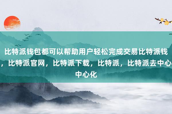 比特派钱包都可以帮助用户轻松完成交易比特派钱包，比特派官网，比特派下载，比特派，比特派去中心化