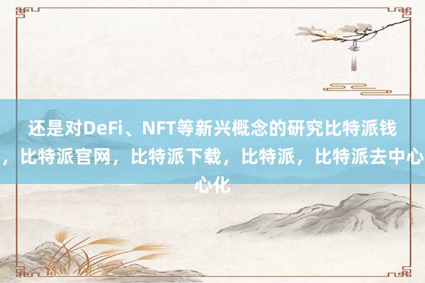 还是对DeFi、NFT等新兴概念的研究比特派钱包，比特派官网，比特派下载，比特派，比特派去中心化