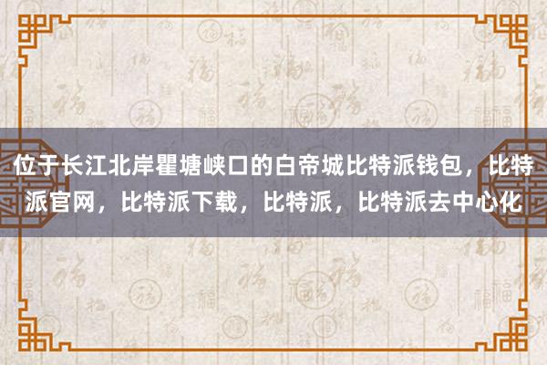 位于长江北岸瞿塘峡口的白帝城比特派钱包，比特派官网，比特派下载，比特派，比特派去中心化