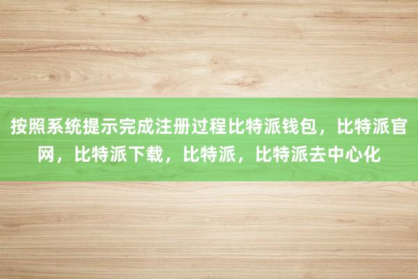 按照系统提示完成注册过程比特派钱包，比特派官网，比特派下载，比特派，比特派去中心化