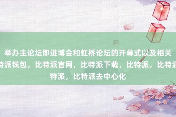 举办主论坛即进博会和虹桥论坛的开幕式以及相关分论坛比特派钱包，比特派官网，比特派下载，比特派，比特派去中心化