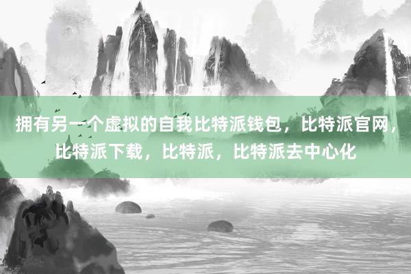 拥有另一个虚拟的自我比特派钱包，比特派官网，比特派下载，比特派，比特派去中心化