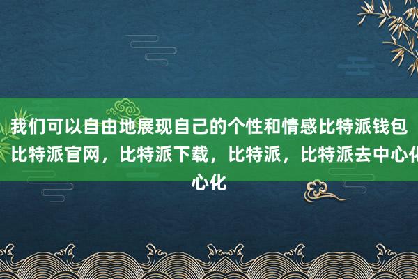 我们可以自由地展现自己的个性和情感比特派钱包，比特派官网，比特派下载，比特派，比特派去中心化