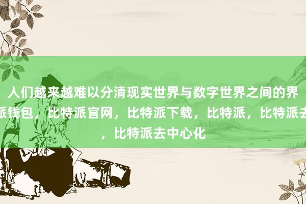 人们越来越难以分清现实世界与数字世界之间的界限比特派钱包，比特派官网，比特派下载，比特派，比特派去中心化