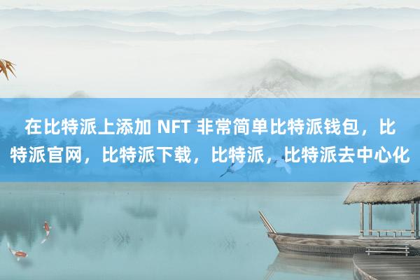 在比特派上添加 NFT 非常简单比特派钱包，比特派官网，比特派下载，比特派，比特派去中心化