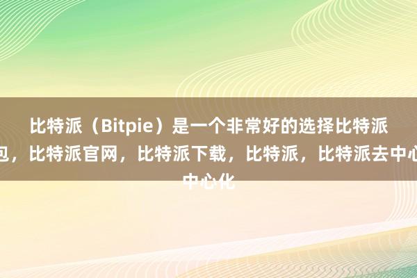 比特派（Bitpie）是一个非常好的选择比特派钱包，比特派官网，比特派下载，比特派，比特派去中心化