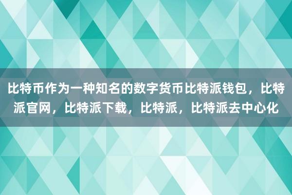 比特币作为一种知名的数字货币比特派钱包，比特派官网，比特派下载，比特派，比特派去中心化