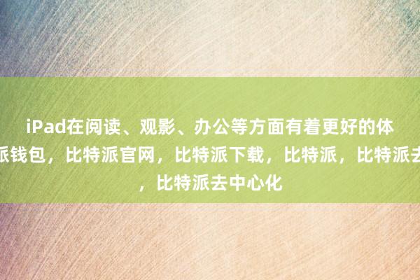 iPad在阅读、观影、办公等方面有着更好的体验比特派钱包，比特派官网，比特派下载，比特派，比特派去中心化