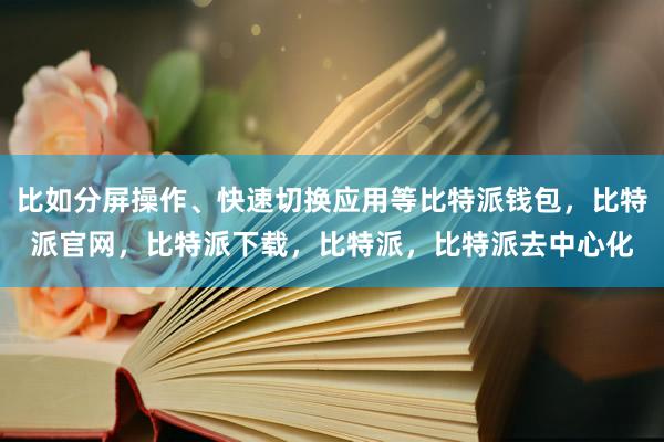 比如分屏操作、快速切换应用等比特派钱包，比特派官网，比特派下载，比特派，比特派去中心化