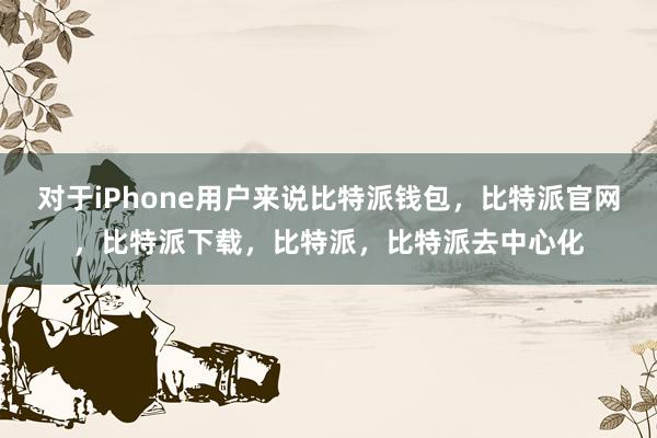 对于iPhone用户来说比特派钱包，比特派官网，比特派下载，比特派，比特派去中心化