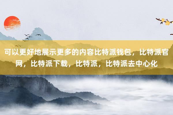 可以更好地展示更多的内容比特派钱包，比特派官网，比特派下载，比特派，比特派去中心化