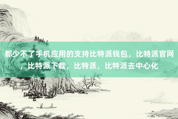 都少不了手机应用的支持比特派钱包，比特派官网，比特派下载，比特派，比特派去中心化