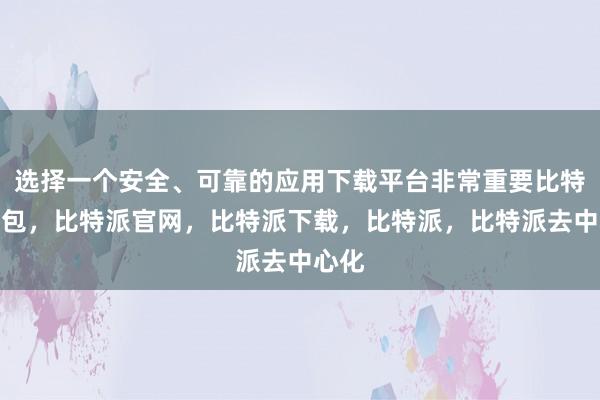 选择一个安全、可靠的应用下载平台非常重要比特派钱包，比特派官网，比特派下载，比特派，比特派去中心化