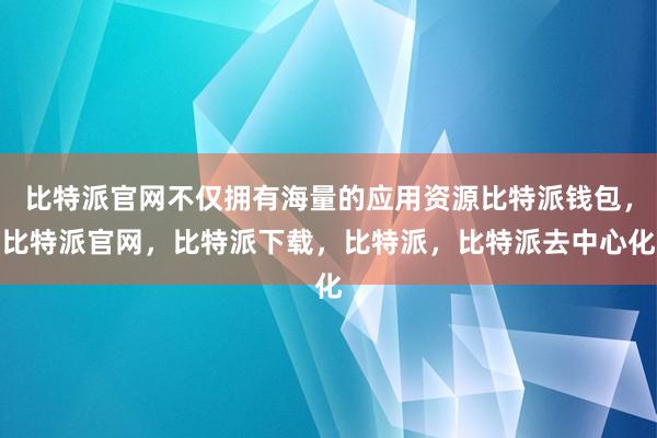 比特派官网不仅拥有海量的应用资源比特派钱包，比特派官网，比特派下载，比特派，比特派去中心化