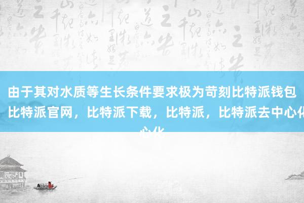 由于其对水质等生长条件要求极为苛刻比特派钱包，比特派官网，比特派下载，比特派，比特派去中心化