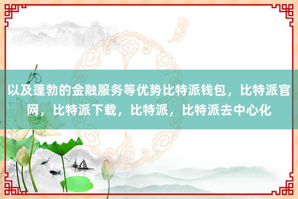 以及蓬勃的金融服务等优势比特派钱包，比特派官网，比特派下载，比特派，比特派去中心化