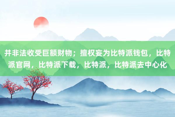 并非法收受巨额财物；擅权妄为比特派钱包，比特派官网，比特派下载，比特派，比特派去中心化