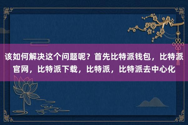 该如何解决这个问题呢？首先比特派钱包，比特派官网，比特派下载，比特派，比特派去中心化