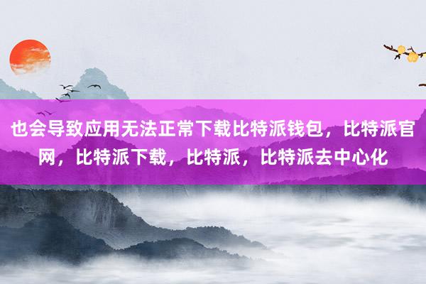 也会导致应用无法正常下载比特派钱包，比特派官网，比特派下载，比特派，比特派去中心化