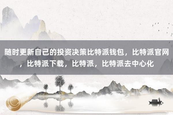 随时更新自己的投资决策比特派钱包，比特派官网，比特派下载，比特派，比特派去中心化