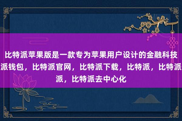 比特派苹果版是一款专为苹果用户设计的金融科技应用比特派钱包，比特派官网，比特派下载，比特派，比特派去中心化