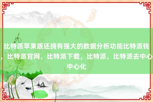 比特派苹果版还拥有强大的数据分析功能比特派钱包，比特派官网，比特派下载，比特派，比特派去中心化