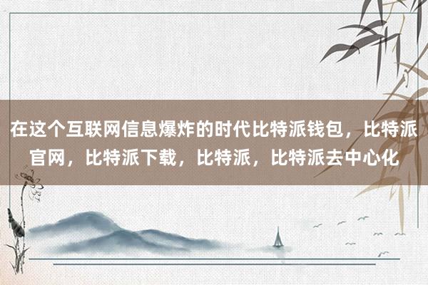 在这个互联网信息爆炸的时代比特派钱包，比特派官网，比特派下载，比特派，比特派去中心化