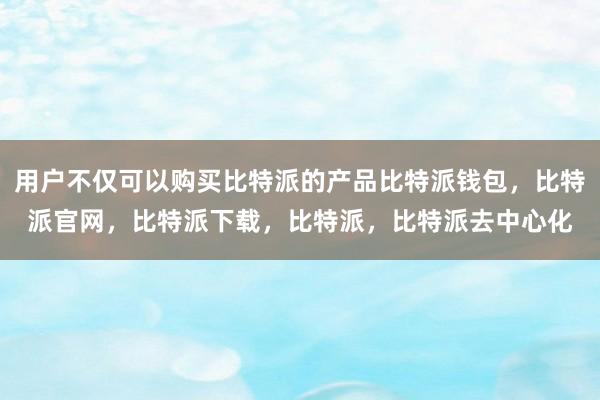 用户不仅可以购买比特派的产品比特派钱包，比特派官网，比特派下载，比特派，比特派去中心化