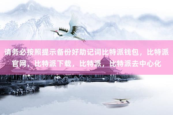 请务必按照提示备份好助记词比特派钱包，比特派官网，比特派下载，比特派，比特派去中心化