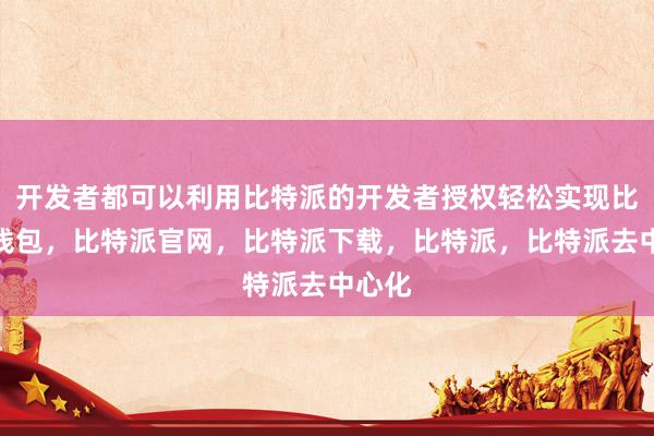 开发者都可以利用比特派的开发者授权轻松实现比特派钱包，比特派官网，比特派下载，比特派，比特派去中心化