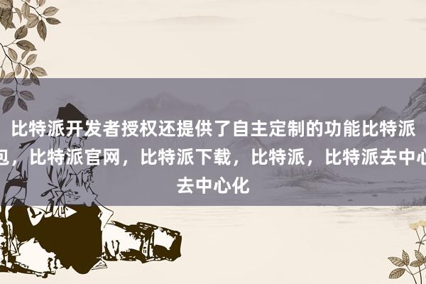 比特派开发者授权还提供了自主定制的功能比特派钱包，比特派官网，比特派下载，比特派，比特派去中心化