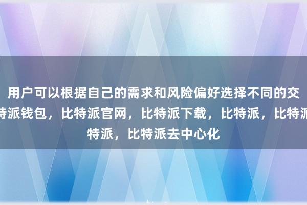 用户可以根据自己的需求和风险偏好选择不同的交易方式比特派钱包，比特派官网，比特派下载，比特派，比特派去中心化