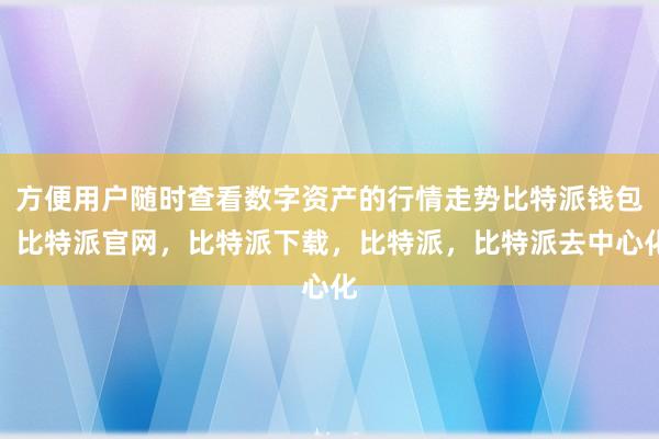 方便用户随时查看数字资产的行情走势比特派钱包，比特派官网，比特派下载，比特派，比特派去中心化