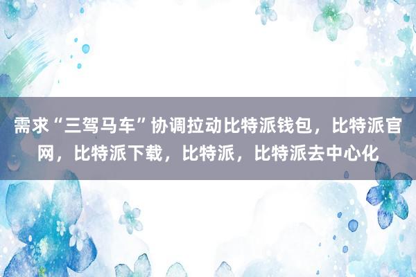 需求“三驾马车”协调拉动比特派钱包，比特派官网，比特派下载，比特派，比特派去中心化