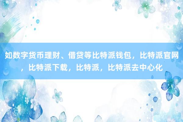 如数字货币理财、借贷等比特派钱包，比特派官网，比特派下载，比特派，比特派去中心化