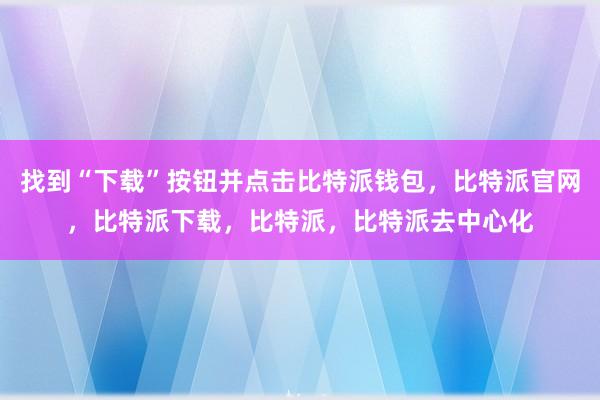 找到“下载”按钮并点击比特派钱包，比特派官网，比特派下载，比特派，比特派去中心化