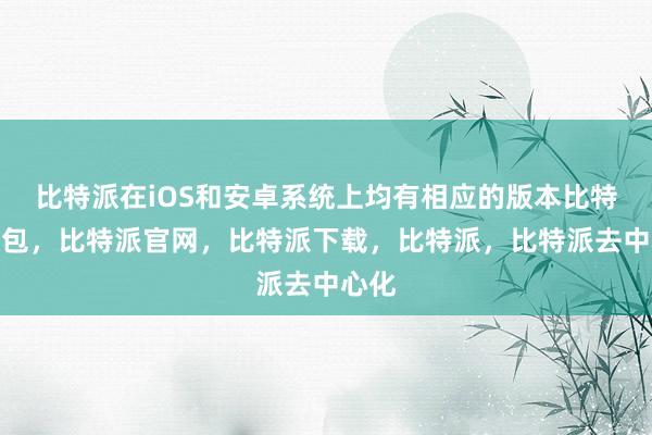 比特派在iOS和安卓系统上均有相应的版本比特派钱包，比特派官网，比特派下载，比特派，比特派去中心化