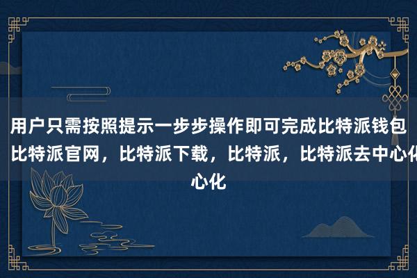 用户只需按照提示一步步操作即可完成比特派钱包，比特派官网，比特派下载，比特派，比特派去中心化