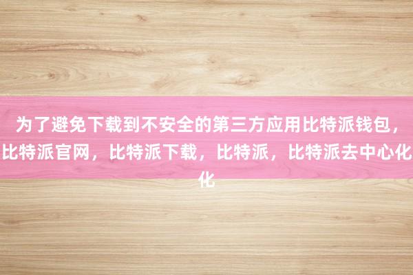 为了避免下载到不安全的第三方应用比特派钱包，比特派官网，比特派下载，比特派，比特派去中心化