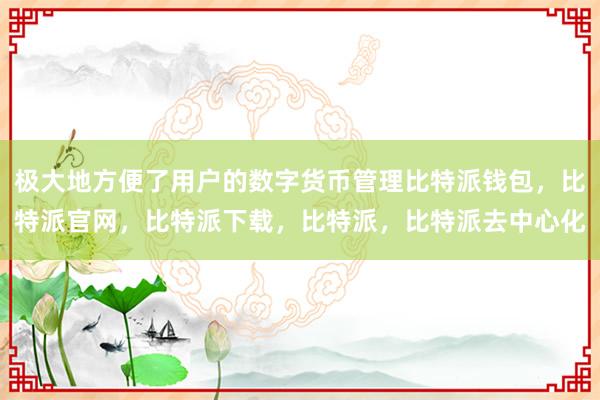 极大地方便了用户的数字货币管理比特派钱包，比特派官网，比特派下载，比特派，比特派去中心化