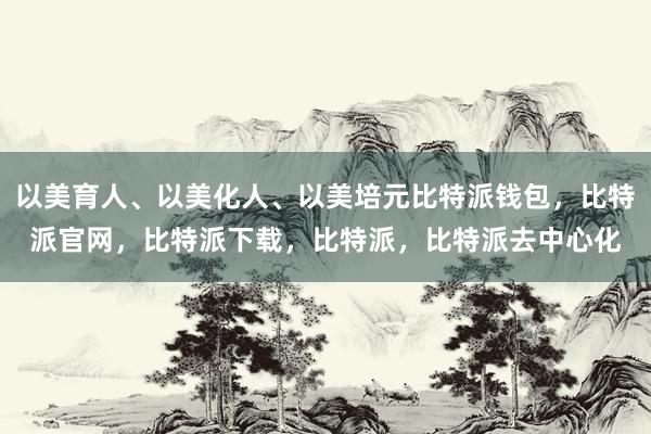 以美育人、以美化人、以美培元比特派钱包，比特派官网，比特派下载，比特派，比特派去中心化