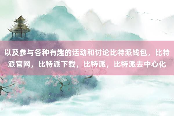 以及参与各种有趣的活动和讨论比特派钱包，比特派官网，比特派下载，比特派，比特派去中心化