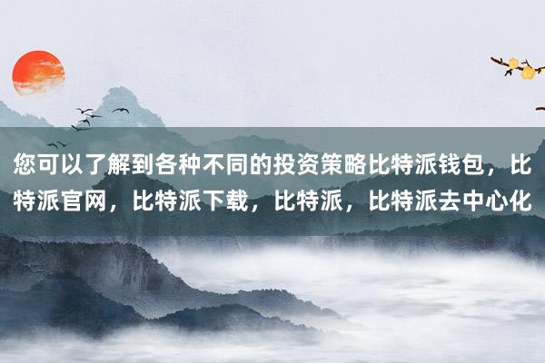 您可以了解到各种不同的投资策略比特派钱包，比特派官网，比特派下载，比特派，比特派去中心化