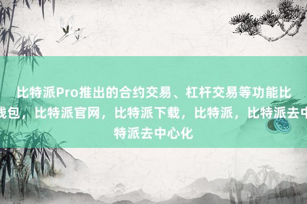 比特派Pro推出的合约交易、杠杆交易等功能比特派钱包，比特派官网，比特派下载，比特派，比特派去中心化