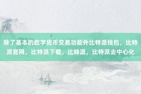 除了基本的数字货币交易功能外比特派钱包，比特派官网，比特派下载，比特派，比特派去中心化