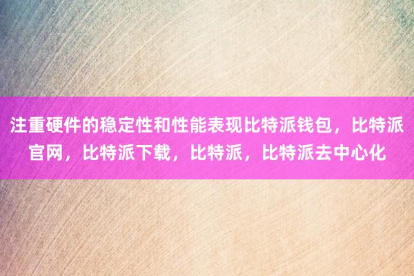 注重硬件的稳定性和性能表现比特派钱包，比特派官网，比特派下载，比特派，比特派去中心化