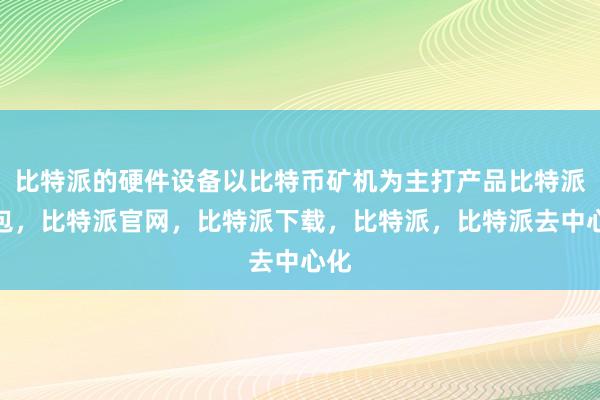 比特派的硬件设备以比特币矿机为主打产品比特派钱包，比特派官网，比特派下载，比特派，比特派去中心化