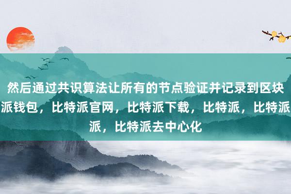 然后通过共识算法让所有的节点验证并记录到区块链中比特派钱包，比特派官网，比特派下载，比特派，比特派去中心化