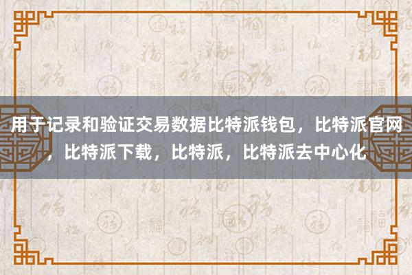 用于记录和验证交易数据比特派钱包，比特派官网，比特派下载，比特派，比特派去中心化