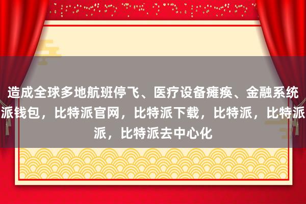 造成全球多地航班停飞、医疗设备瘫痪、金融系统中断比特派钱包，比特派官网，比特派下载，比特派，比特派去中心化